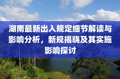 湖南最新出入规定细节解读与影响分析，新规揭晓及其实施影响探讨