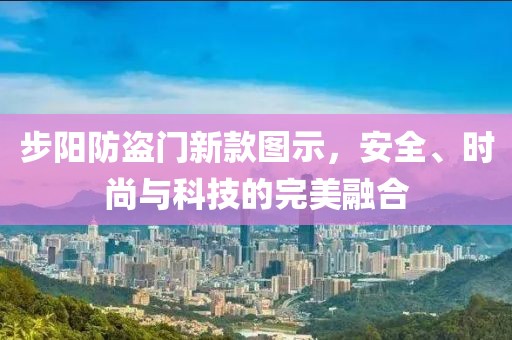 步阳防盗门新款图示，安全、时尚与科技的完美融合