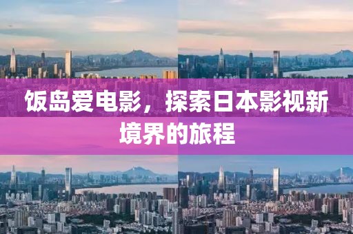 饭岛爱电影，探索日本影视新境界的旅程