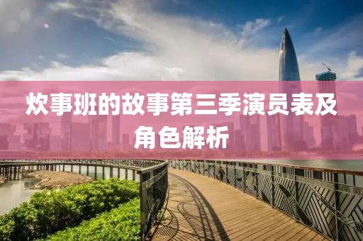 炊事班的故事第三季演员表及角色解析