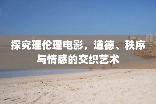 探究理伦理电影，道德、秩序与情感的交织艺术