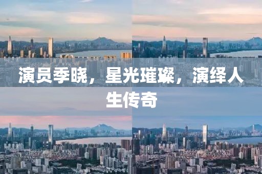 演员季晓，星光璀璨，演绎人生传奇