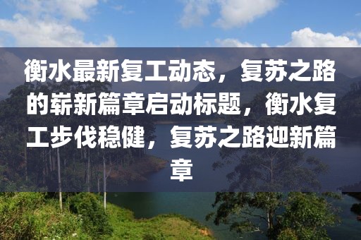 衡水最新复工动态，复苏之路的崭新篇章启动标题，衡水复工步伐稳健，复苏之路迎新篇章