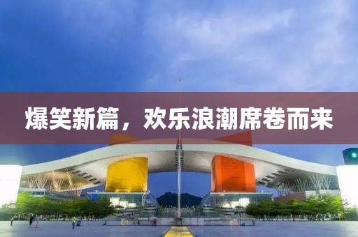 爆笑新篇，欢乐浪潮席卷而来
