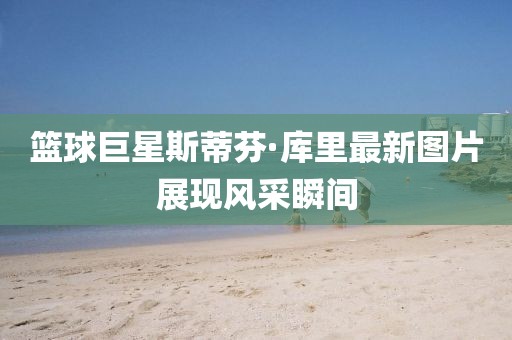 篮球巨星斯蒂芬·库里最新图片展现风采瞬间