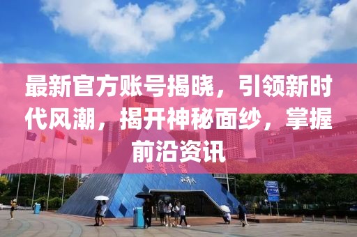 最新官方账号揭晓，引领新时代风潮，揭开神秘面纱，掌握前沿资讯