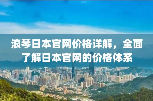 浪琴日本官网价格详解，全面了解日本官网的价格体系