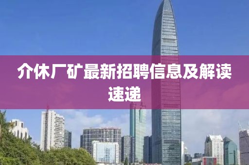 介休厂矿最新招聘信息及解读速递
