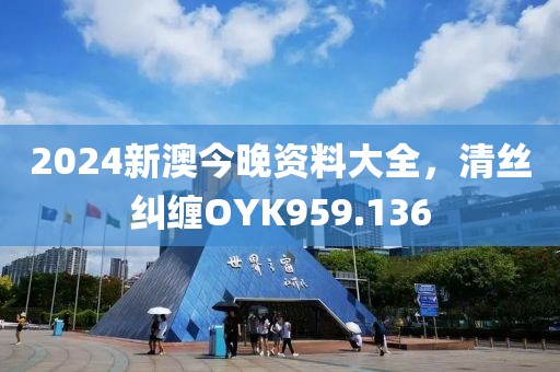 2024新澳今晚资料大全，清丝纠缠OYK959.136