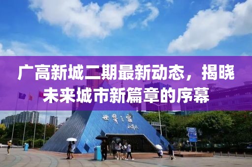广高新城二期最新动态，揭晓未来城市新篇章的序幕