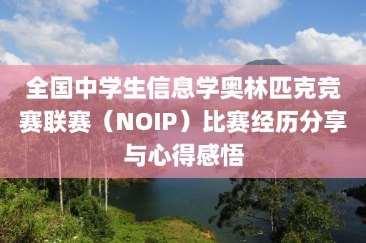 全国中学生信息学奥林匹克竞赛联赛（NOIP）比赛经历分享与心得感悟