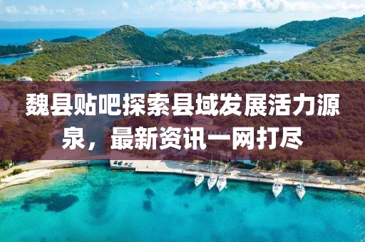 魏县贴吧探索县域发展活力源泉，最新资讯一网打尽