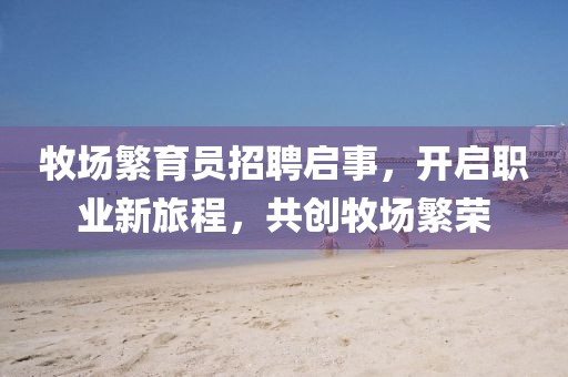 牧场繁育员招聘启事，开启职业新旅程，共创牧场繁荣