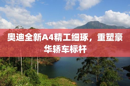 奥迪全新A4精工细琢，重塑豪华轿车标杆
