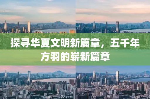 探寻华夏文明新篇章，五千年方羽的崭新篇章