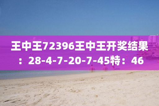 王中王72396王中王开奖结果：28-4-7-20-7-45特：46