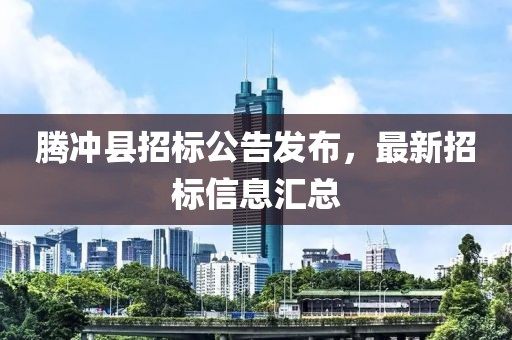 腾冲县招标公告发布，最新招标信息汇总