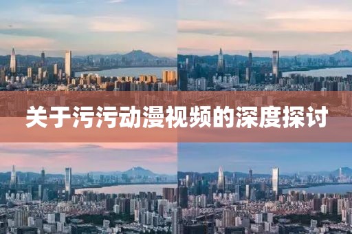 关于污污动漫视频的深度探讨