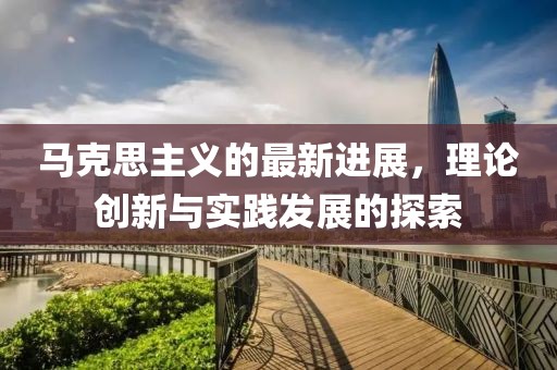 马克思主义的最新进展，理论创新与实践发展的探索
