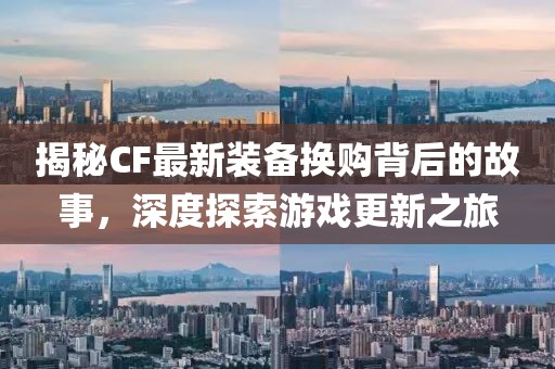 揭秘CF最新装备换购背后的故事，深度探索游戏更新之旅