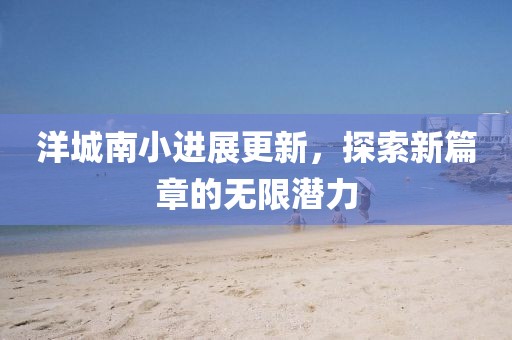 洋城南小进展更新，探索新篇章的无限潜力