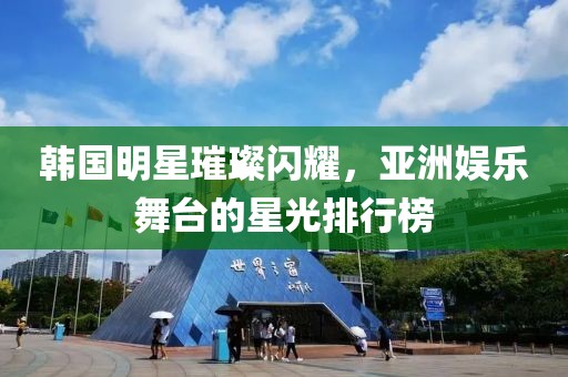 韩国明星璀璨闪耀，亚洲娱乐舞台的星光排行榜