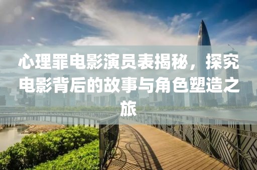 心理罪电影演员表揭秘，探究电影背后的故事与角色塑造之旅