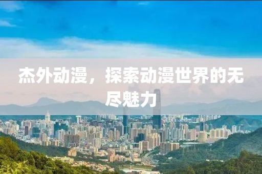 杰外动漫，探索动漫世界的无尽魅力