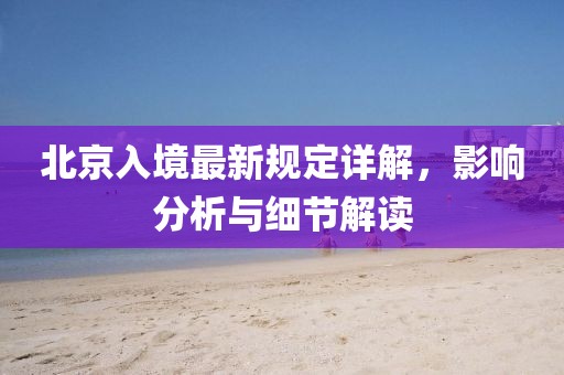北京入境最新规定详解，影响分析与细节解读