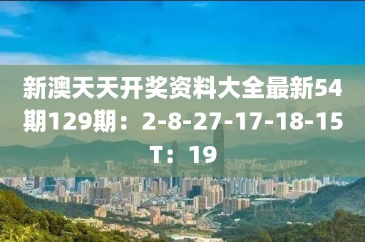 新澳天天开奖资料大全最新54期129期：2-8-27-17-18-15T：19