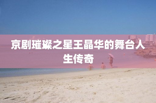 京剧璀璨之星王晶华的舞台人生传奇