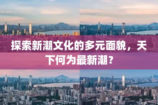 探索新潮文化的多元面貌，天下何为最新潮？