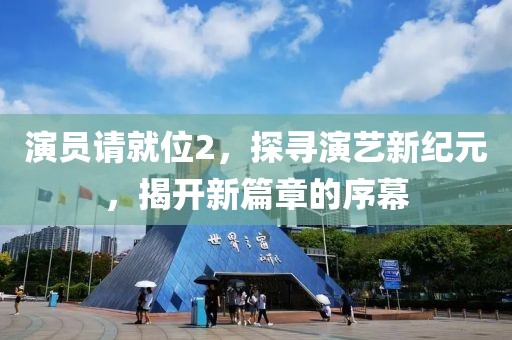 演员请就位2，探寻演艺新纪元，揭开新篇章的序幕