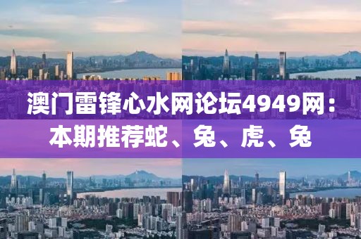 澳门雷锋心水网论坛4949网：本期推荐蛇、兔、虎、兔