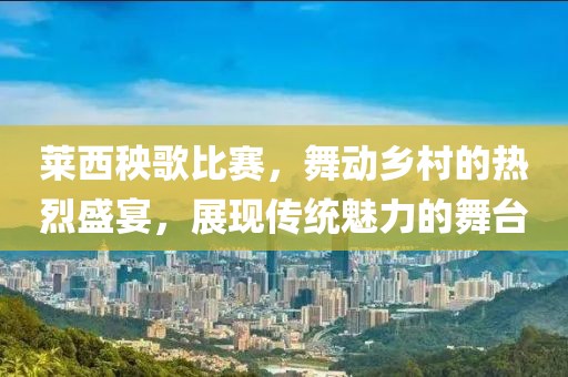 莱西秧歌比赛，舞动乡村的热烈盛宴，展现传统魅力的舞台