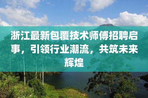 浙江最新包覆技术师傅招聘启事，引领行业潮流，共筑未来辉煌