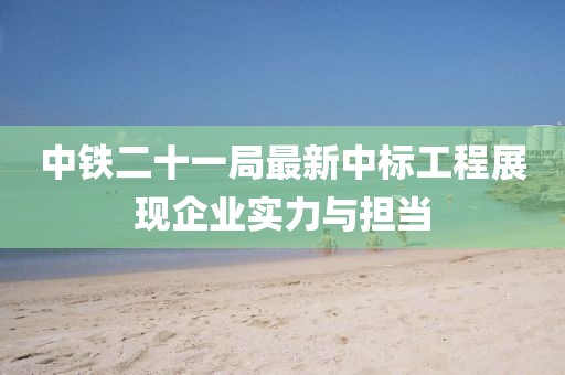 中铁二十一局最新中标工程展现企业实力与担当