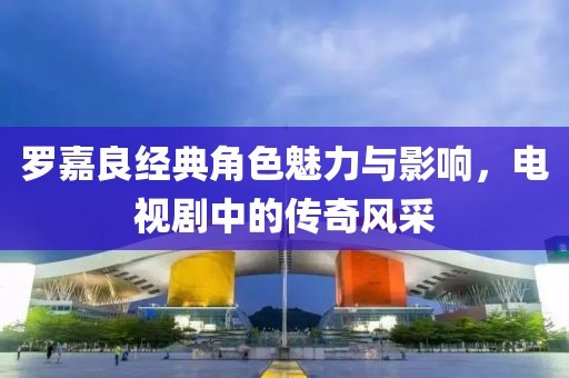 罗嘉良经典角色魅力与影响，电视剧中的传奇风采
