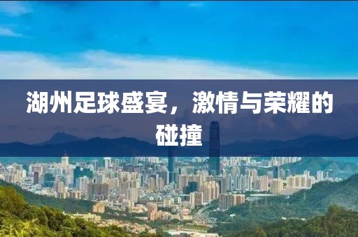 湖州足球盛宴，激情与荣耀的碰撞