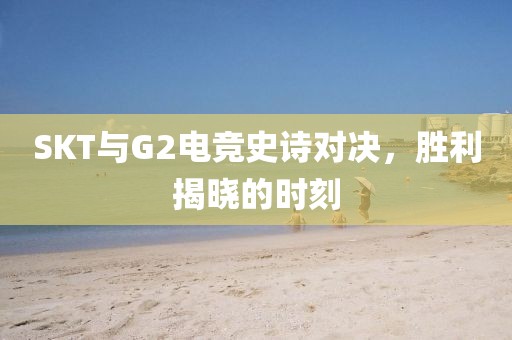 SKT与G2电竞史诗对决，胜利揭晓的时刻