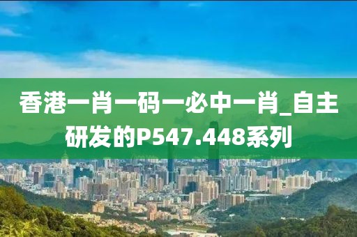 香港一肖一码一必中一肖_自主研发的P547.448系列
