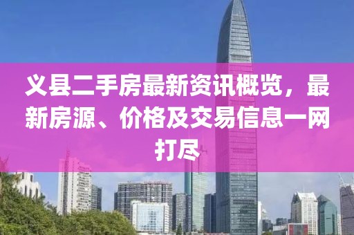 义县二手房最新资讯概览，最新房源、价格及交易信息一网打尽