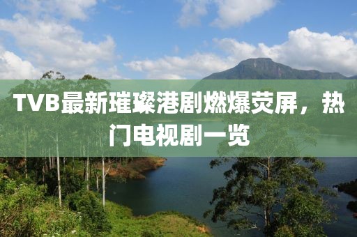 TVB最新璀璨港剧燃爆荧屏，热门电视剧一览