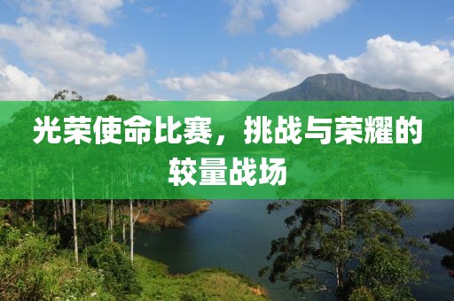 光荣使命比赛，挑战与荣耀的较量战场