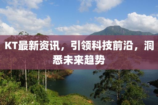 KT最新资讯，引领科技前沿，洞悉未来趋势