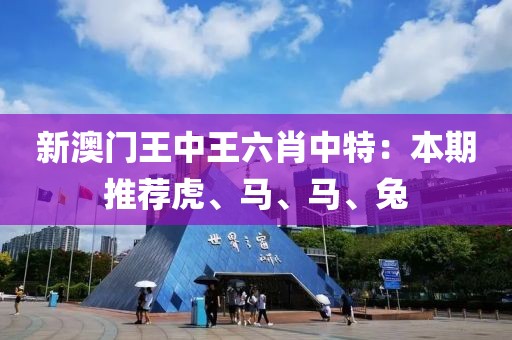 新澳门王中王六肖中特：本期推荐虎、马、马、兔