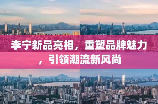 李宁新品亮相，重塑品牌魅力，引领潮流新风尚