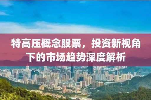 特高压概念股票，投资新视角下的市场趋势深度解析