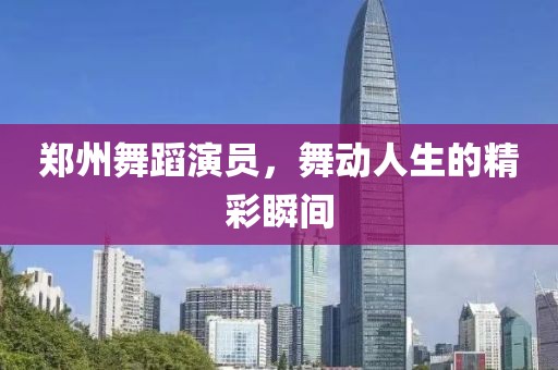 郑州舞蹈演员，舞动人生的精彩瞬间