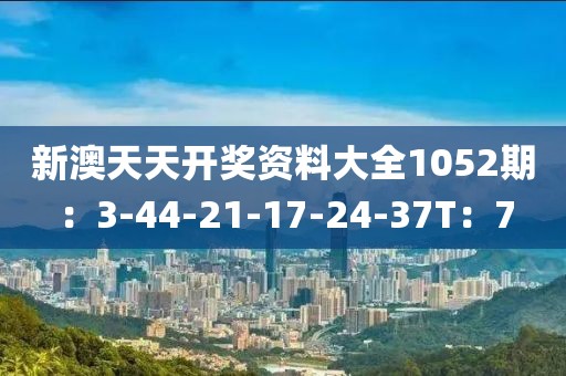 新澳天天开奖资料大全1052期：3-44-21-17-24-37T：7
